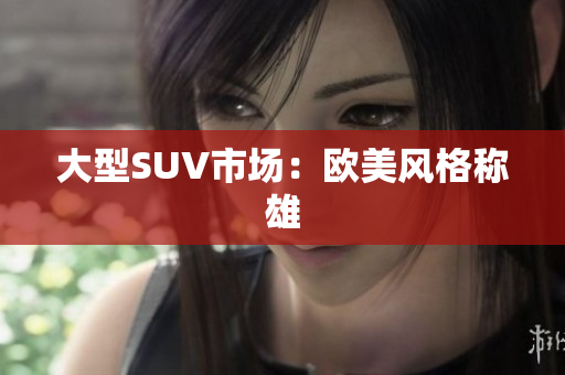 大型SUV市场：欧美风格称雄