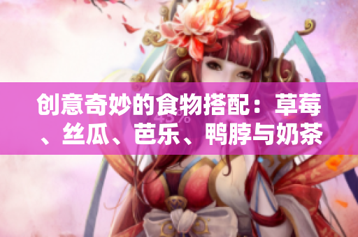 创意奇妙的食物搭配：草莓、丝瓜、芭乐、鸭脖与奶茶