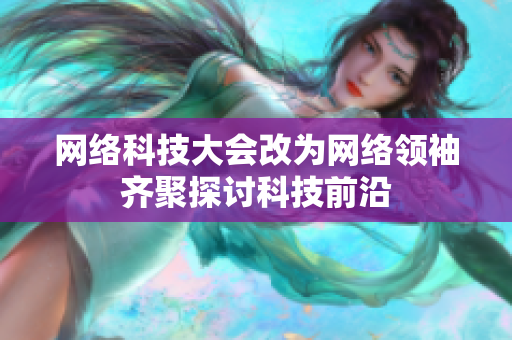 网络科技大会改为网络领袖齐聚探讨科技前沿