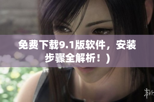 免费下载9.1版软件，安装步骤全解析！)