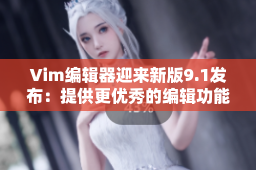 Vim编辑器迎来新版9.1发布：提供更优秀的编辑功能