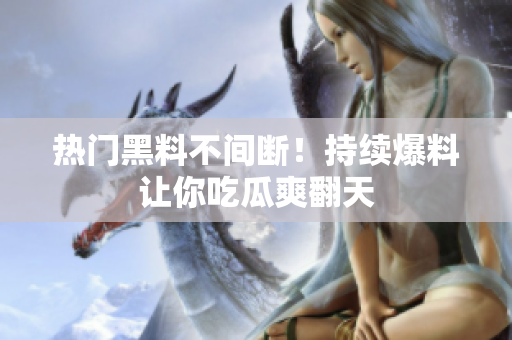 热门黑料不间断！持续爆料让你吃瓜爽翻天