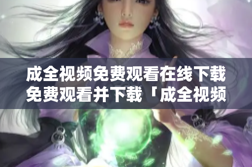 成全视频免费观看在线下载免费观看并下载「成全视频」完整版