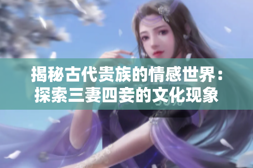 揭秘古代贵族的情感世界：探索三妻四妾的文化现象