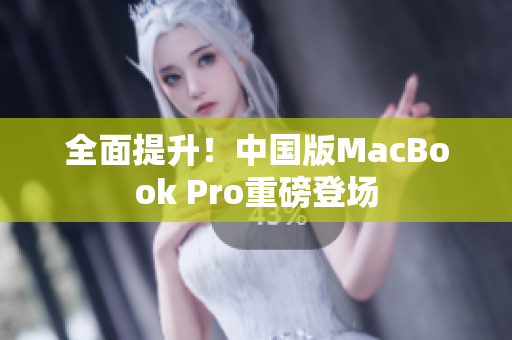 全面提升！中国版MacBook Pro重磅登场