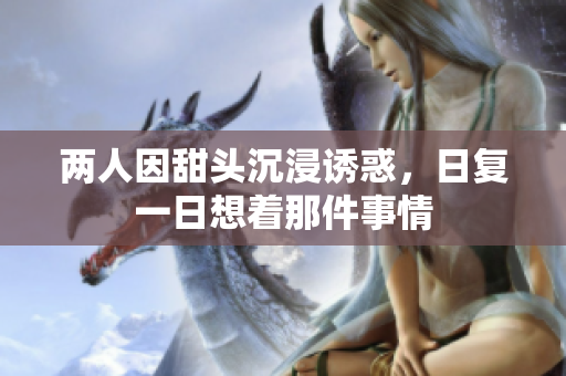 两人因甜头沉浸诱惑，日复一日想着那件事情