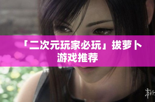 「二次元玩家必玩」拔萝卜游戏推荐