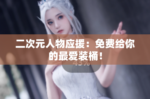 二次元人物应援：免费给你的最爱装桶！
