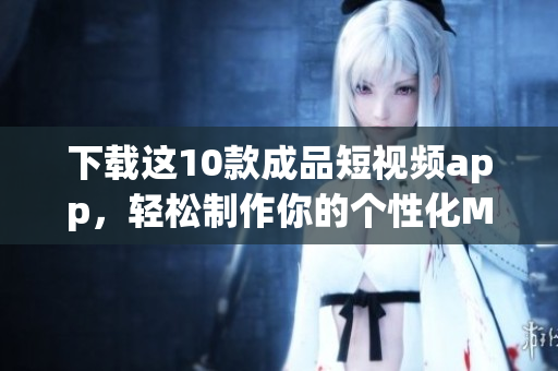 下载这10款成品短视频app，轻松制作你的个性化MV！