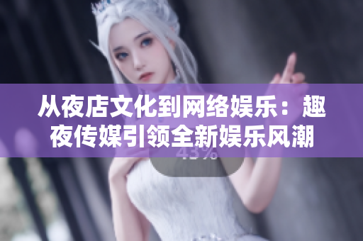 从夜店文化到网络娱乐：趣夜传媒引领全新娱乐风潮