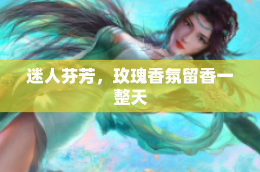 迷人芬芳，玫瑰香氛留香一整天