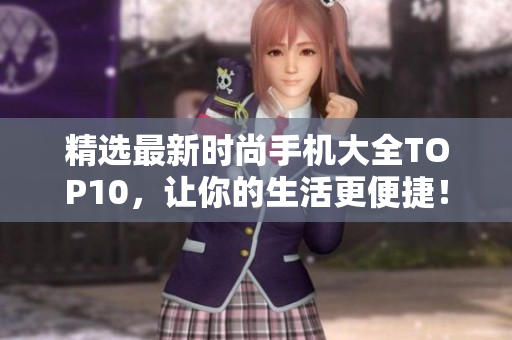 精选最新时尚手机大全TOP10，让你的生活更便捷！