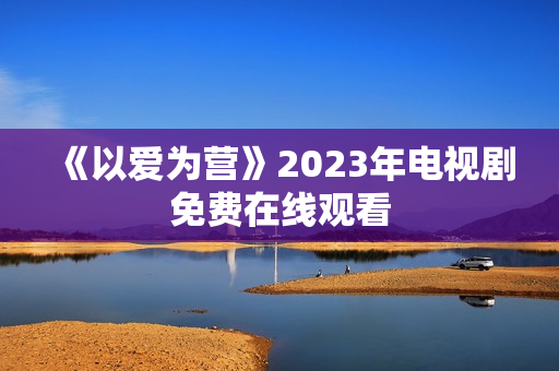 《以爱为营》2023年电视剧免费在线观看