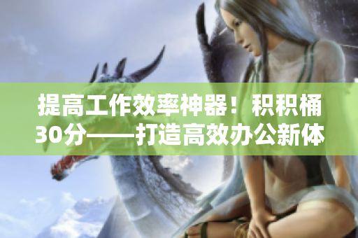 提高工作效率神器！积积桶30分——打造高效办公新体验