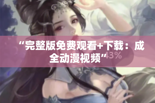 “完整版免费观看+下载：成全动漫视频”