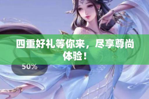 四重好礼等你来，尽享尊尚体验！