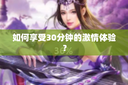 如何享受30分钟的激情体验？