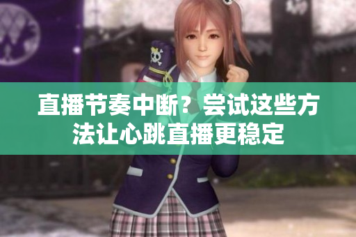 直播节奏中断？尝试这些方法让心跳直播更稳定