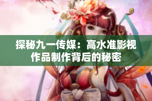 探秘九一传媒：高水准影视作品制作背后的秘密