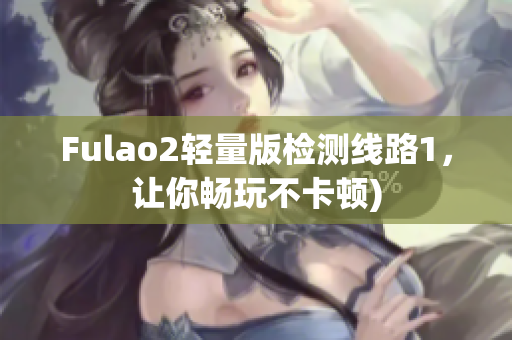 Fulao2轻量版检测线路1，让你畅玩不卡顿)