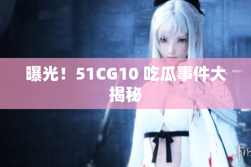 曝光！51CG10 吃瓜事件大揭秘