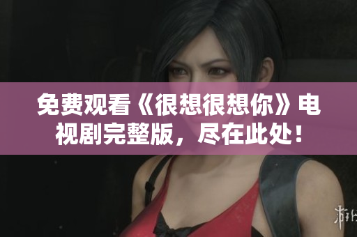 免费观看《很想很想你》电视剧完整版，尽在此处！