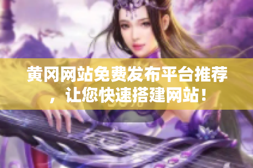 黄冈网站免费发布平台推荐，让您快速搭建网站！