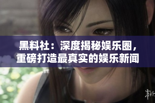 黑料社：深度揭秘娱乐圈，重磅打造最真实的娱乐新闻