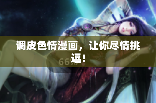 调皮色情漫画，让你尽情挑逗！