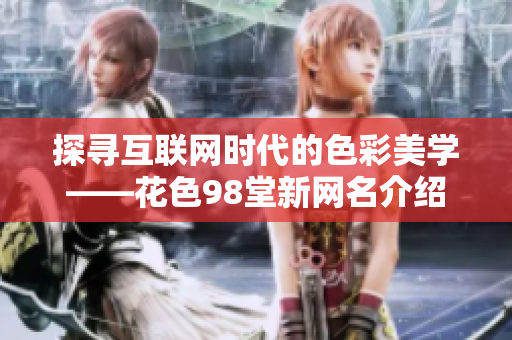 探寻互联网时代的色彩美学——花色98堂新网名介绍