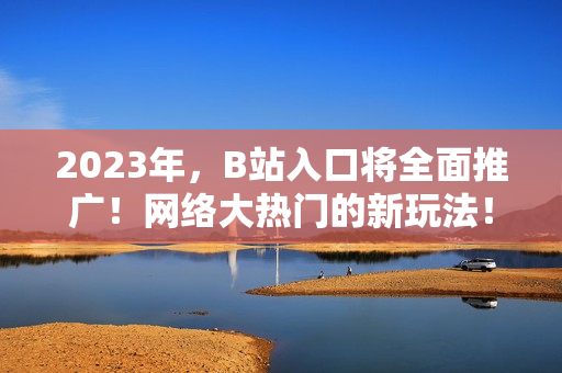 2023年，B站入口将全面推广！网络大热门的新玩法！