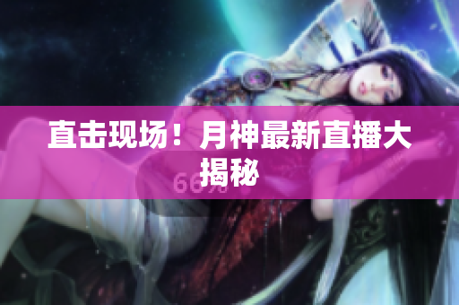 直击现场！月神最新直播大揭秘