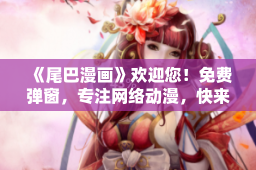 《尾巴漫画》欢迎您！免费弹窗，专注网络动漫，快来一探究竟！