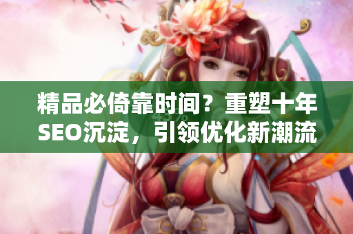 精品必倚靠时间？重塑十年SEO沉淀，引领优化新潮流