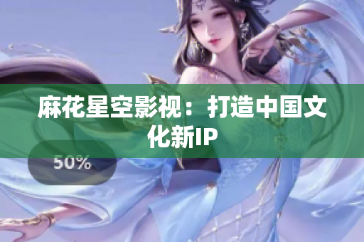 麻花星空影视：打造中国文化新IP