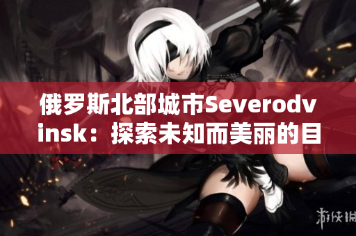 俄罗斯北部城市Severodvinsk：探索未知而美丽的目的地