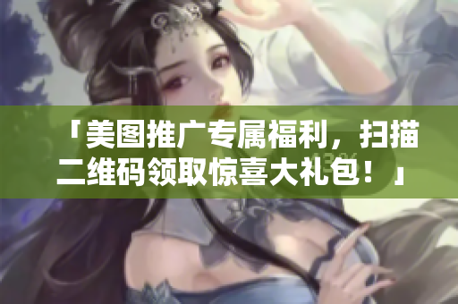「美图推广专属福利，扫描二维码领取惊喜大礼包！」