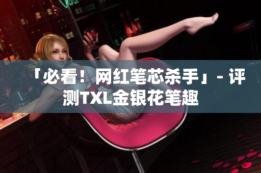 「必看！网红笔芯杀手」- 评测TXL金银花笔趣