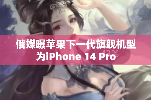 俄媒曝苹果下一代旗舰机型为iPhone 14 Pro