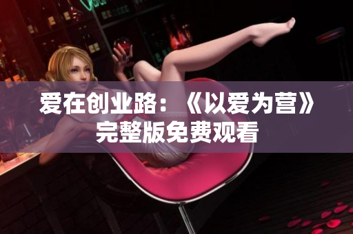 爱在创业路：《以爱为营》完整版免费观看