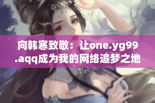 向韩寒致敬：让one.yg99.aqq成为我的网络追梦之地