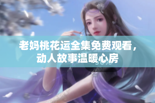 老妈桃花运全集免费观看，动人故事温暖心房