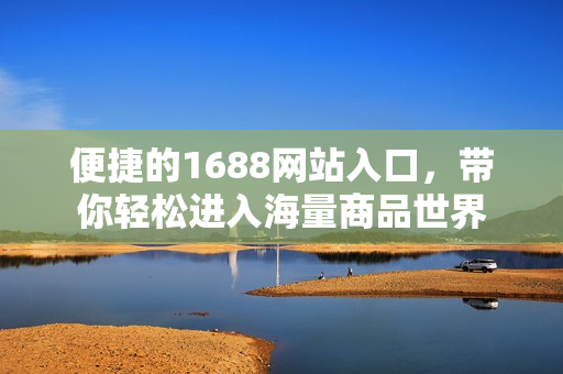 便捷的1688网站入口，带你轻松进入海量商品世界