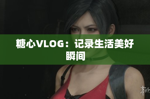 糖心VLOG：记录生活美好瞬间