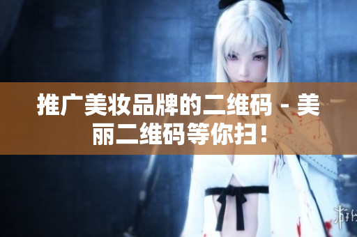 推广美妆品牌的二维码 - 美丽二维码等你扫！