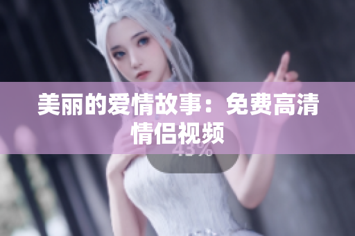 美丽的爱情故事：免费高清情侣视频