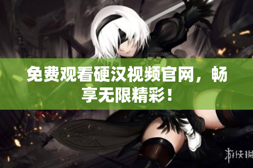免费观看硬汉视频官网，畅享无限精彩！