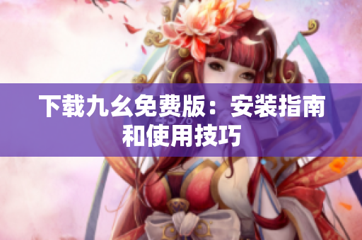 下载九幺免费版：安装指南和使用技巧
