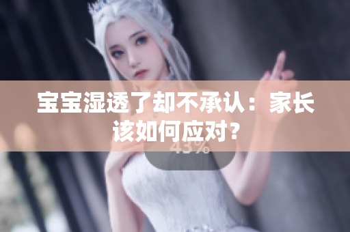 宝宝湿透了却不承认：家长该如何应对？