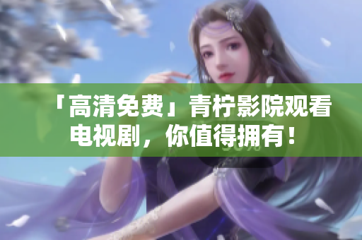「高清免费」青柠影院观看电视剧，你值得拥有！